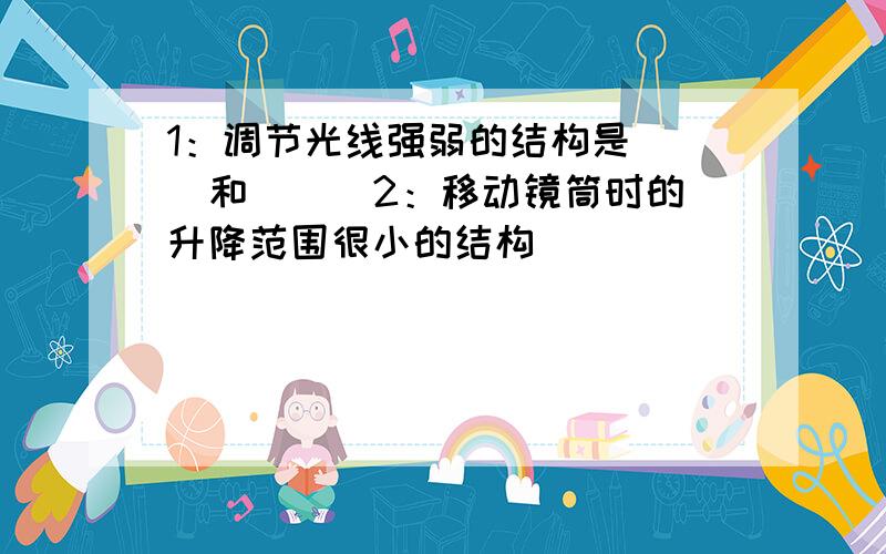 1：调节光线强弱的结构是( )和( ) 2：移动镜筒时的升降范围很小的结构