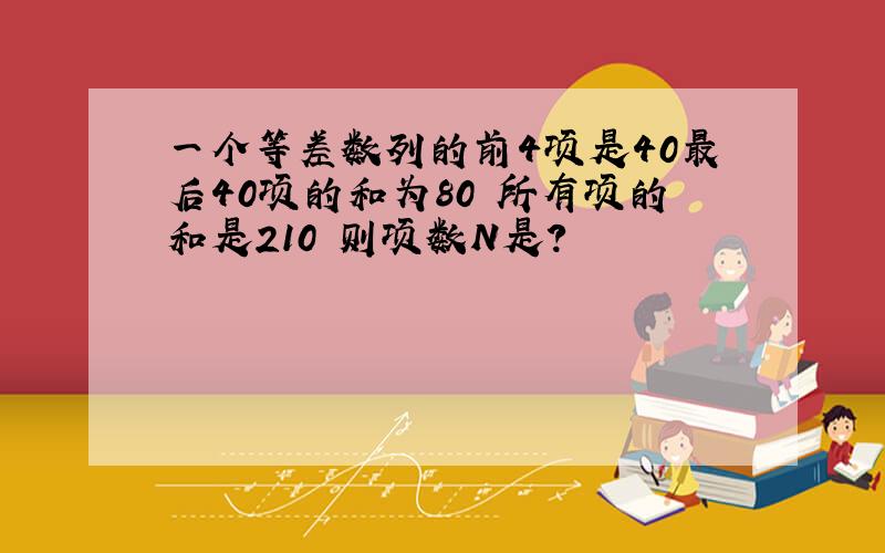 一个等差数列的前4项是40最后40项的和为80 所有项的和是210 则项数N是?