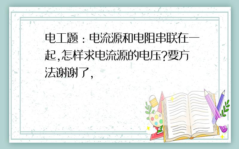 电工题：电流源和电阻串联在一起,怎样求电流源的电压?要方法谢谢了,