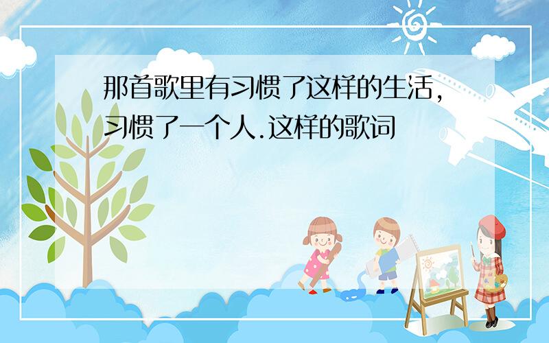 那首歌里有习惯了这样的生活,习惯了一个人.这样的歌词