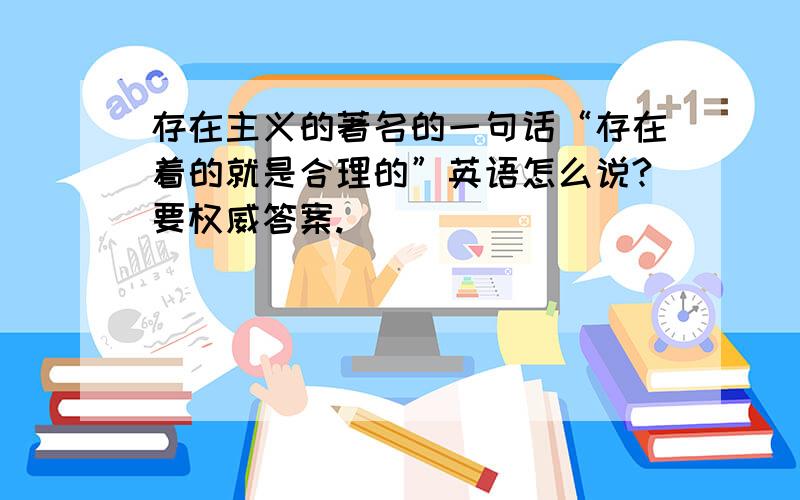 存在主义的著名的一句话“存在着的就是合理的”英语怎么说?要权威答案.