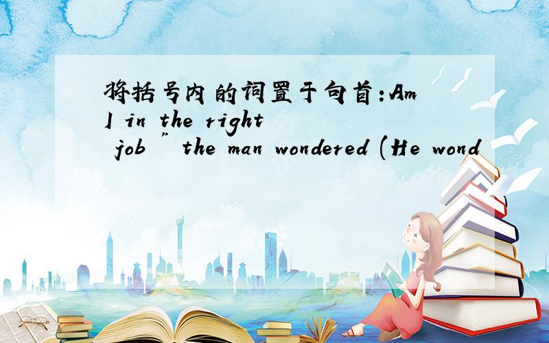 将括号内的词置于句首:Am I in the right job 