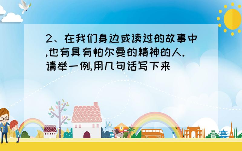 2、在我们身边或读过的故事中,也有具有帕尔曼的精神的人.请举一例,用几句话写下来