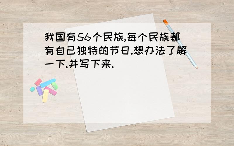 我国有56个民族,每个民族都有自己独特的节日.想办法了解一下.并写下来.