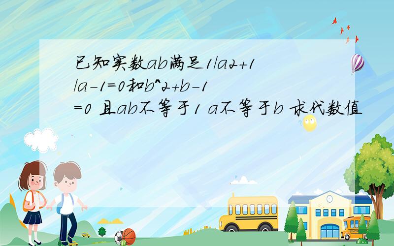 已知实数ab满足1/a2+1/a-1=0和b^2+b-1=0 且ab不等于1 a不等于b 求代数值