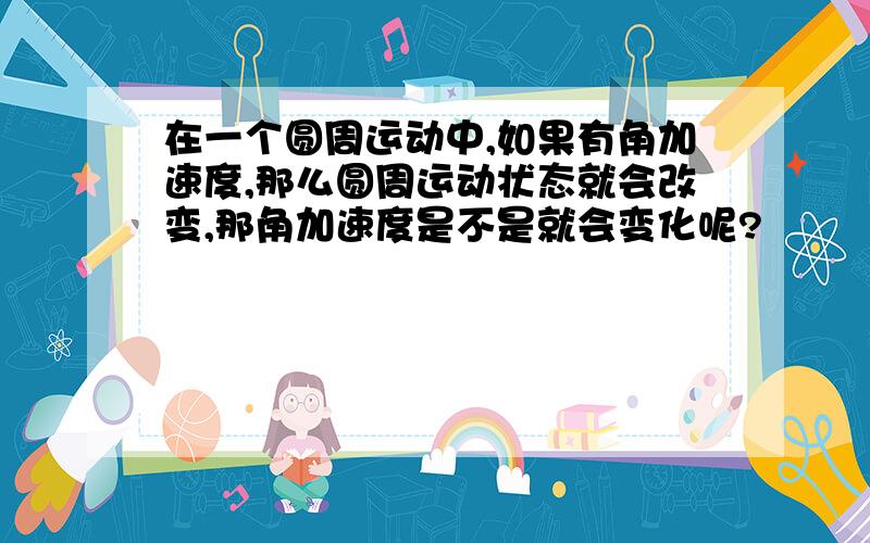 在一个圆周运动中,如果有角加速度,那么圆周运动状态就会改变,那角加速度是不是就会变化呢?