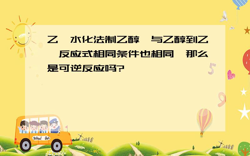 乙烯水化法制乙醇,与乙醇到乙烯反应式相同条件也相同,那么是可逆反应吗?