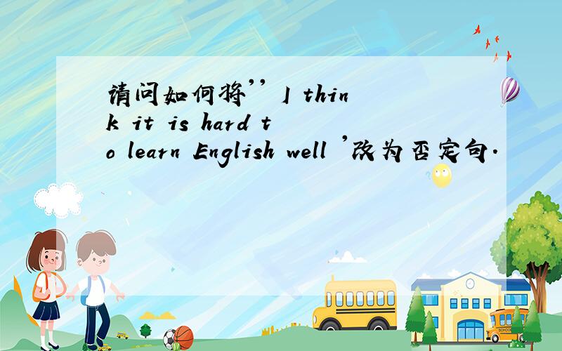 请问如何将'' I think it is hard to learn English well '改为否定句.