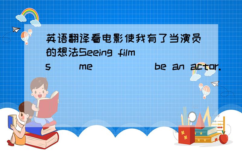 英语翻译看电影使我有了当演员的想法Seeing films( )me ( )( )be an actor.