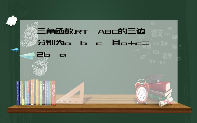 三角函数.RT△ABC的三边分别为a,b,c,且a+c=2b,a