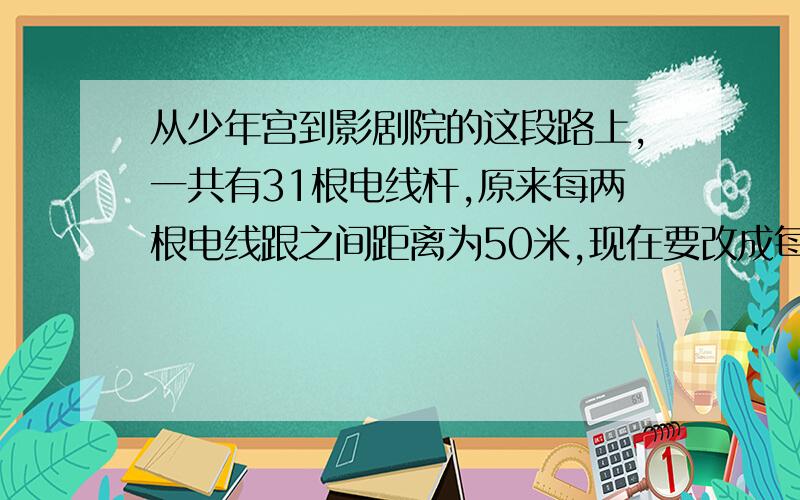 从少年宫到影剧院的这段路上,一共有31根电线杆,原来每两根电线跟之间距离为50米,现在要改成每2根.