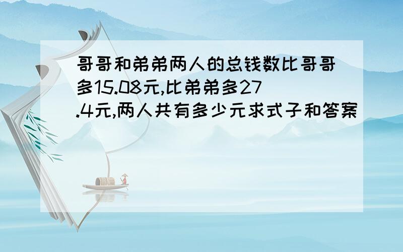 哥哥和弟弟两人的总钱数比哥哥多15.08元,比弟弟多27.4元,两人共有多少元求式子和答案