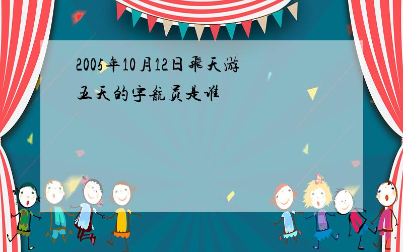 2005年10月12日飞天游五天的宇航员是谁