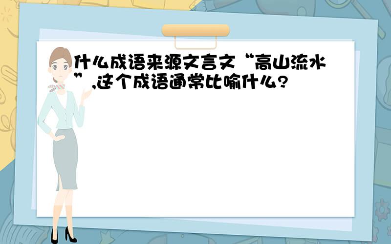 什么成语来源文言文“高山流水”,这个成语通常比喻什么?