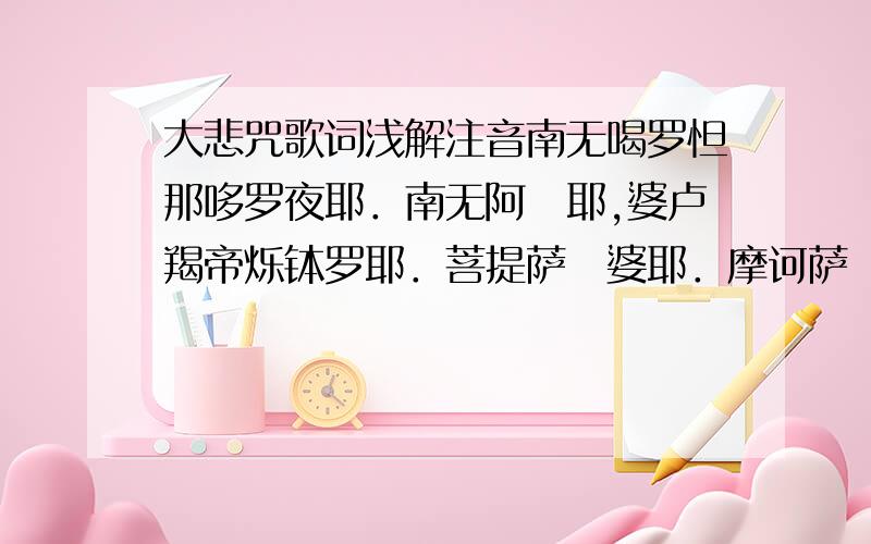 大悲咒歌词浅解注音南无喝罗怛那哆罗夜耶．南无阿唎耶,婆卢羯帝烁钵罗耶．菩提萨埵婆耶．摩诃萨埵婆耶．摩诃迦卢尼迦耶,唵.萨