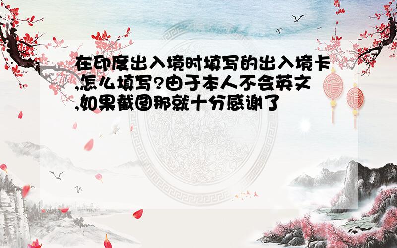 在印度出入境时填写的出入境卡,怎么填写?由于本人不会英文,如果截图那就十分感谢了