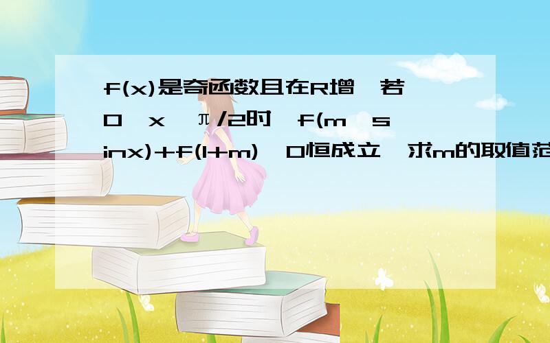 f(x)是奇函数且在R增,若0≤x≤π/2时,f(m*sinx)+f(1+m)>0恒成立,求m的取值范围