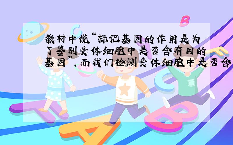 教材中说“标记基因的作用是为了鉴别受体细胞中是否含有目的基因”,而我们检测受体细胞中是否含有目的基因的方法是DNA分子杂