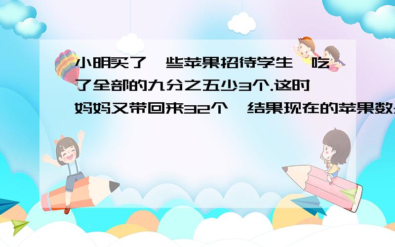 小明买了一些苹果招待学生,吃了全部的九分之五少3个.这时妈妈又带回来32个,结果现在的苹果数是比以前的