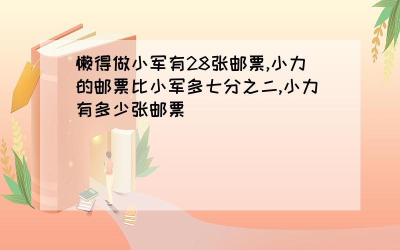 懒得做小军有28张邮票,小力的邮票比小军多七分之二,小力有多少张邮票