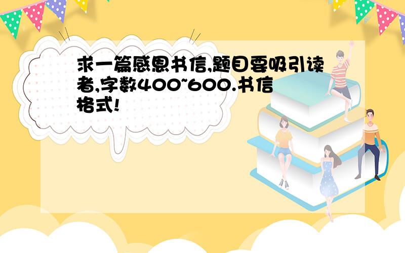 求一篇感恩书信,题目要吸引读者,字数400~600.书信格式!