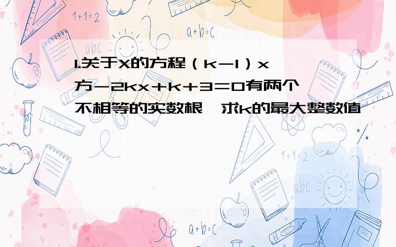 1.关于X的方程（k－1）x方－2kx＋k＋3＝0有两个不相等的实数根,求k的最大整数值