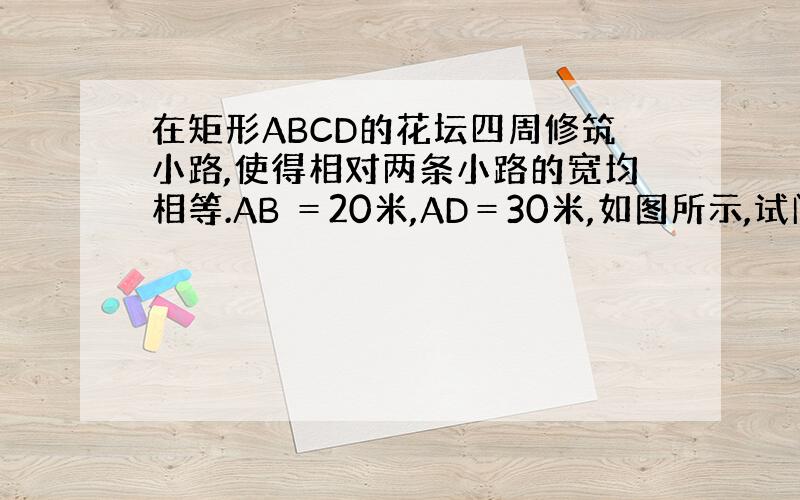 在矩形ABCD的花坛四周修筑小路,使得相对两条小路的宽均相等.AB ＝20米,AD＝30米,如图所示,试问小路的宽X与y