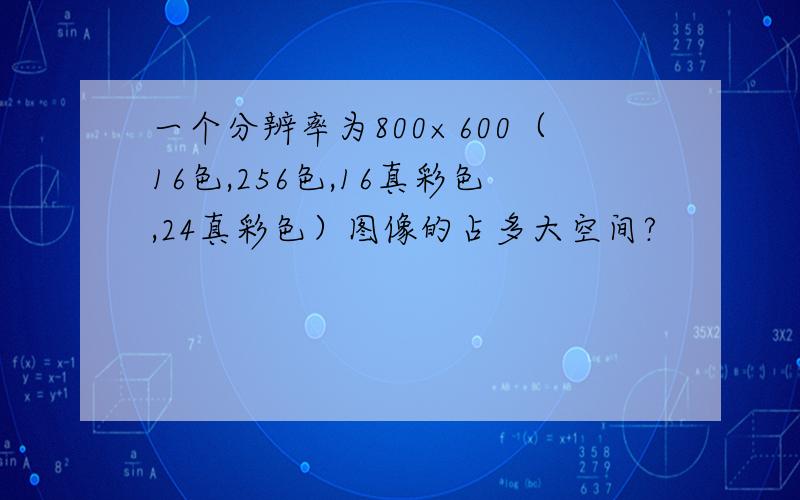 一个分辨率为800×600（16色,256色,16真彩色,24真彩色）图像的占多大空间?