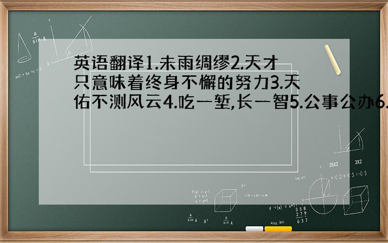 英语翻译1.未雨绸缪2.天才只意味着终身不懈的努力3.天佑不测风云4.吃一堑,长一智5.公事公办6.省钱就是赚钱7.少管