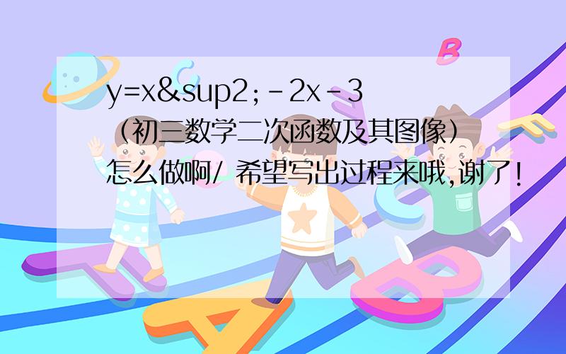 y=x²-2x-3（初三数学二次函数及其图像）怎么做啊/ 希望写出过程来哦,谢了!