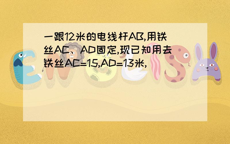 一跟12米的电线杆AB,用铁丝AC、AD固定,现已知用去铁丝AC=15,AD=13米,