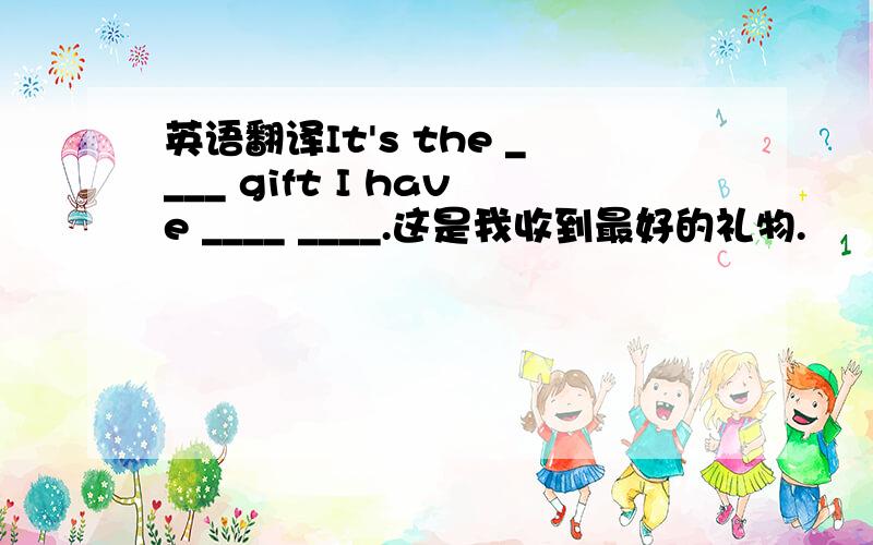 英语翻译It's the ____ gift I have ____ ____.这是我收到最好的礼物.