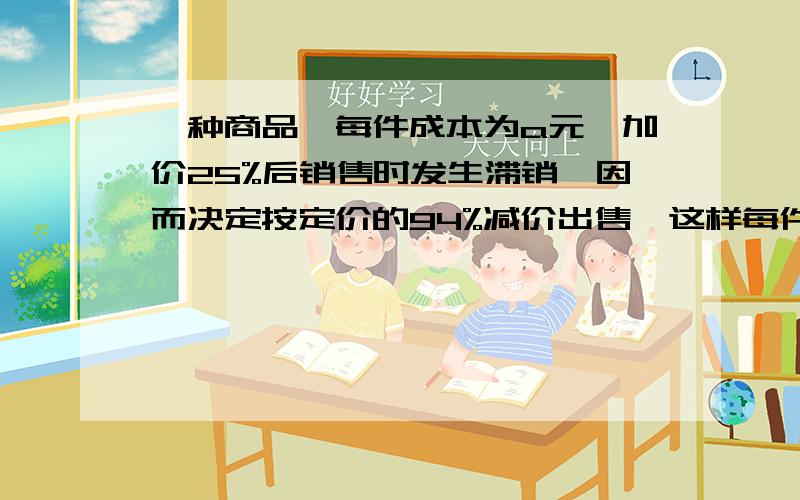 一种商品,每件成本为a元,加价25%后销售时发生滞销,因而决定按定价的94%减价出售,这样每件还能赢利多少元.