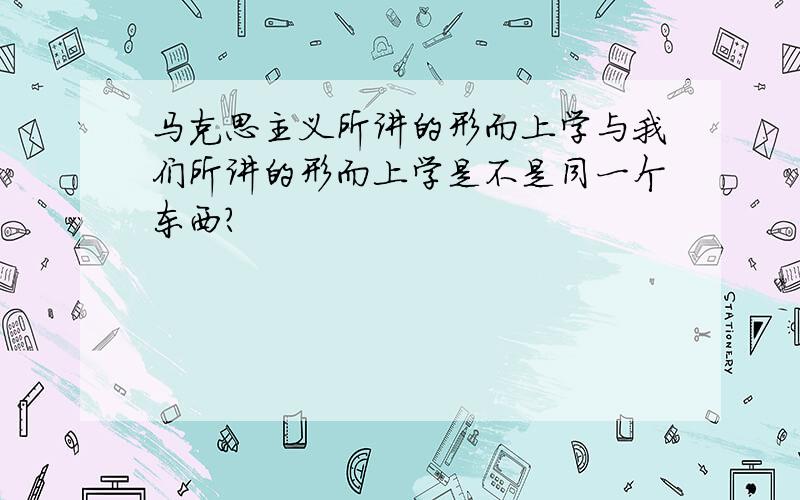 马克思主义所讲的形而上学与我们所讲的形而上学是不是同一个东西?