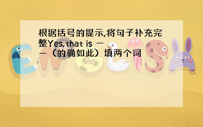 根据括号的提示,将句子补充完整Yes,that is ——（的确如此）填两个词