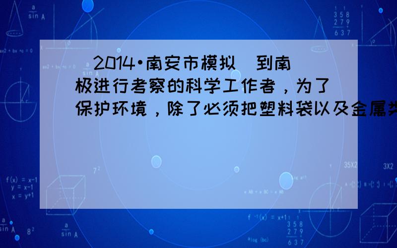 （2014•南安市模拟）到南极进行考察的科学工作者，为了保护环境，除了必须把塑料袋以及金属类废弃物带离南极外，还必须把人