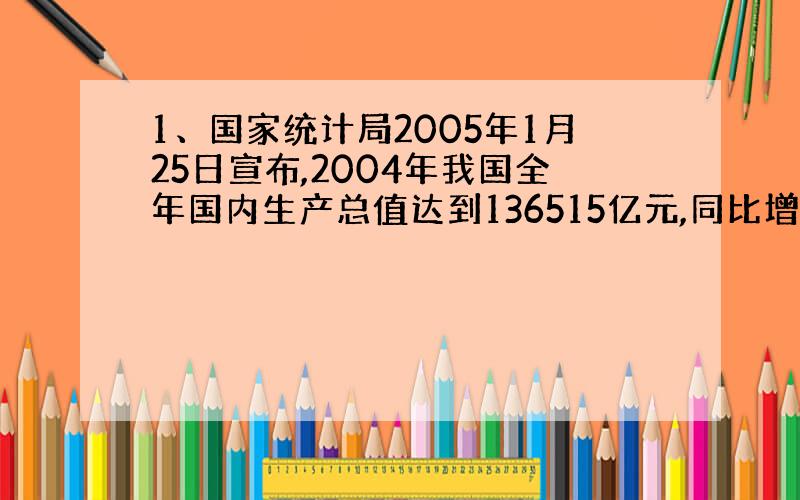 1、国家统计局2005年1月25日宣布,2004年我国全年国内生产总值达到136515亿元,同比增长（ ）%.