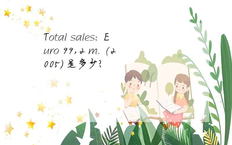 Total sales: Euro 99,2 m. (2005) 是多少?