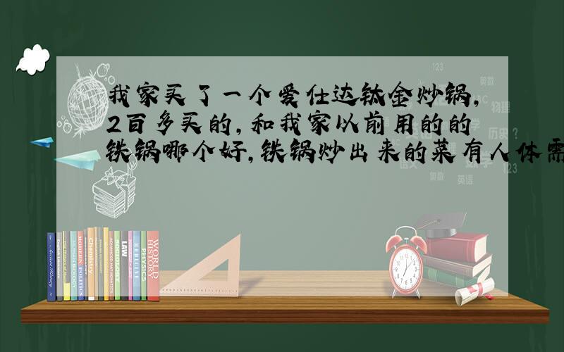 我家买了一个爱仕达钛金炒锅,2百多买的,和我家以前用的的铁锅哪个好,铁锅炒出来的菜有人体需要的铁等营养物质,那要用爱仕达