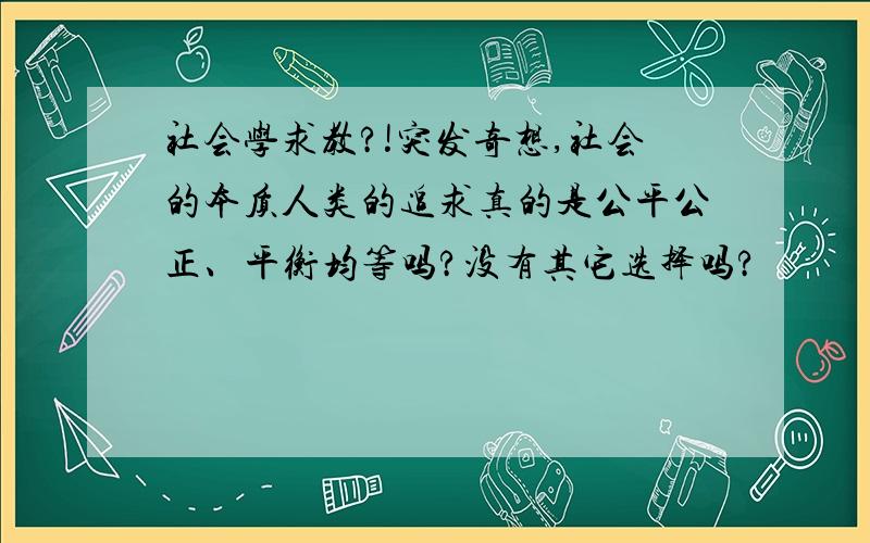 社会学求教?!突发奇想,社会的本质人类的追求真的是公平公正、平衡均等吗?没有其它选择吗?