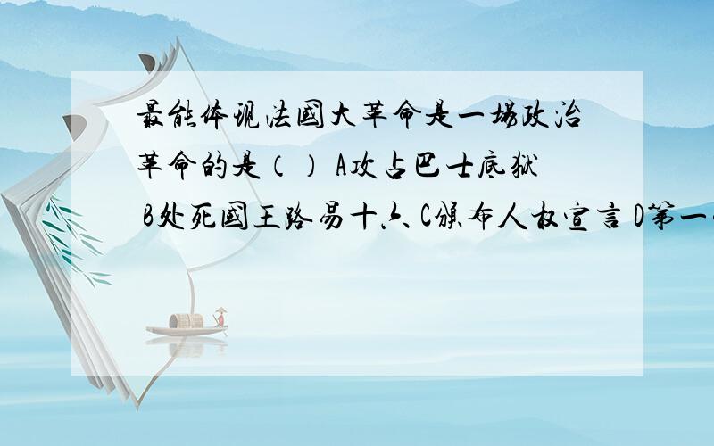 最能体现法国大革命是一场政治革命的是（） A攻占巴士底狱 B处死国王路易十六 C颁布人权宣言 D第一帝国