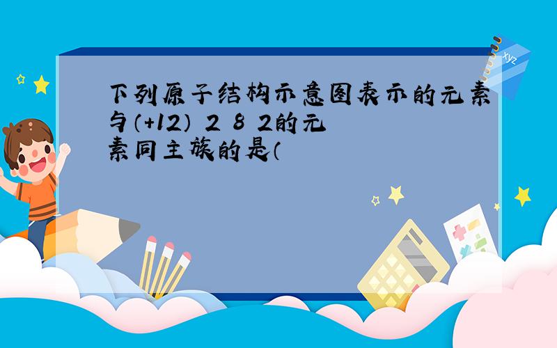 下列原子结构示意图表示的元素与（+12） 2 8 2的元素同主族的是（