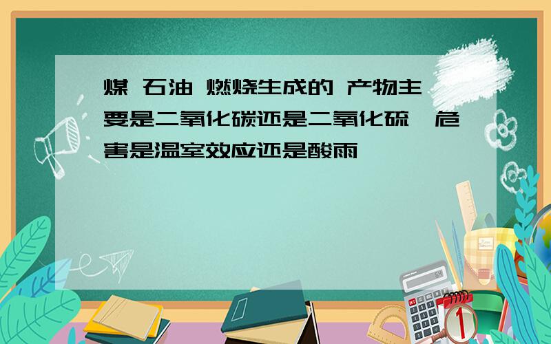 煤 石油 燃烧生成的 产物主要是二氧化碳还是二氧化硫,危害是温室效应还是酸雨