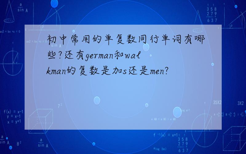 初中常用的单复数同行单词有哪些?还有german和walkman的复数是加s还是men?