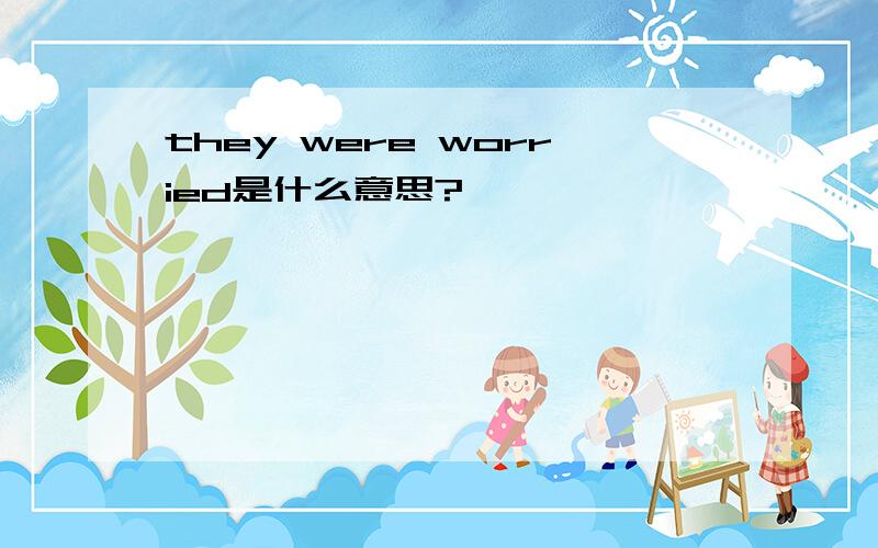 they were worried是什么意思?