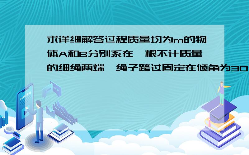 求详细解答过程质量均为m的物体A和B分别系在一根不计质量的细绳两端,绳子跨过固定在倾角为30°的斜面顶端的定滑轮上,斜面