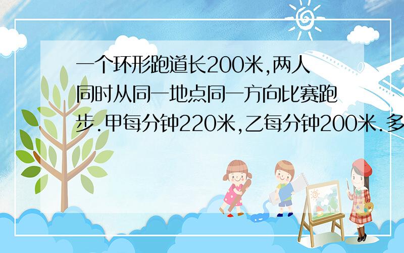 一个环形跑道长200米,两人同时从同一地点同一方向比赛跑步.甲每分钟220米,乙每分钟200米.多少分钟后甲