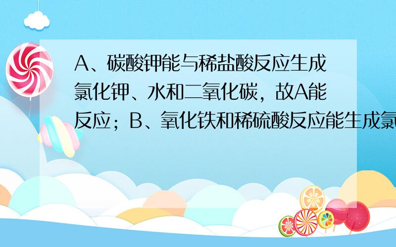 A、碳酸钾能与稀盐酸反应生成氯化钾、水和二氧化碳，故A能反应；B、氧化铁和稀硫酸反应能生成氯化铁和水，故B反应