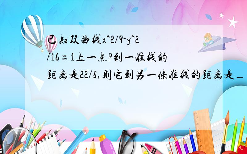 已知双曲线x^2/9-y^2/16=1上一点P到一准线的距离是22/5,则它到另一条准线的距离是____