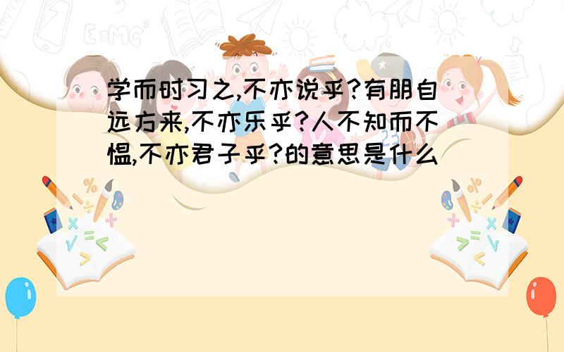 学而时习之,不亦说乎?有朋自远方来,不亦乐乎?人不知而不愠,不亦君子乎?的意思是什么